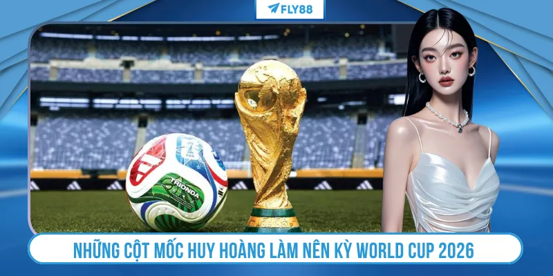 Những cột mốc huy hoàng làm nên kỳ World Cup 2026