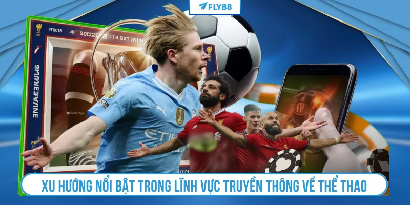 Xu hướng nổi bật trong lĩnh vực truyền thông về thể thao